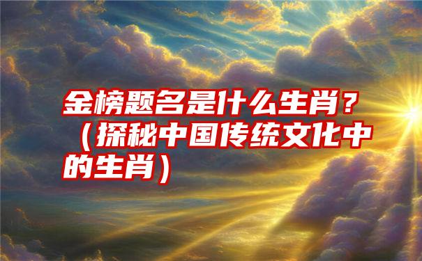 金榜题名是什么生肖？（探秘中国传统文化中的生肖）