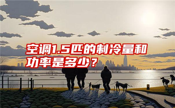 空调1.5匹的制冷量和功率是多少？