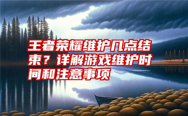 王者荣耀维护几点结束？详解游戏维护时间和注意事项