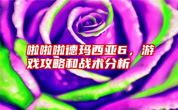 啦啦啦德玛西亚6，游戏攻略和战术分析