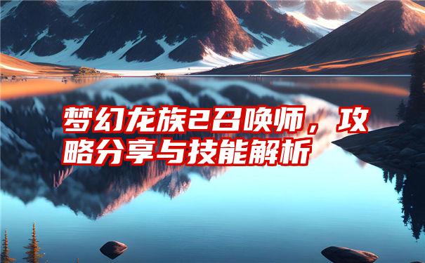 梦幻龙族2召唤师，攻略分享与技能解析