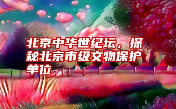 北京中华世纪坛，探秘北京市级文物保护单位