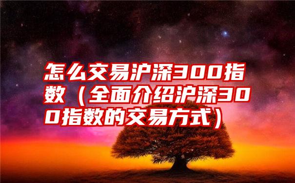 怎么交易沪深300指数（全面介绍沪深300指数的交易方式）