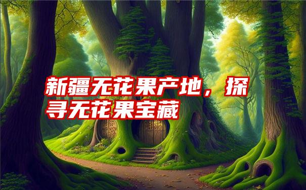 新疆无花果产地，探寻无花果宝藏