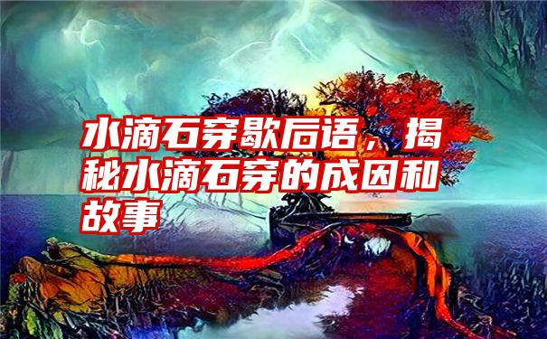 水滴石穿歇后语，揭秘水滴石穿的成因和故事