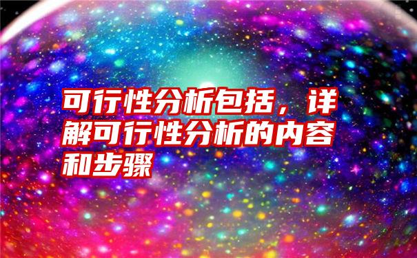 可行性分析包括，详解可行性分析的内容和步骤