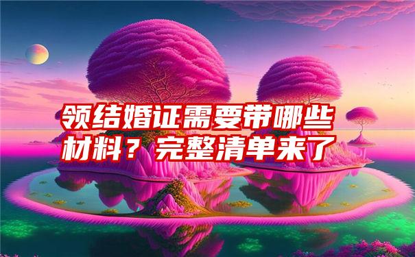 领结婚证需要带哪些材料？完整清单来了