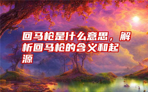 回马枪是什么意思，解析回马枪的含义和起源