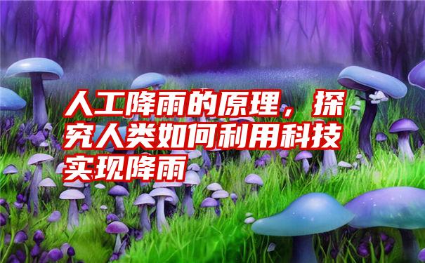 人工降雨的原理，探究人类如何利用科技实现降雨