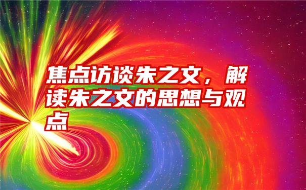 焦点访谈朱之文，解读朱之文的思想与观点