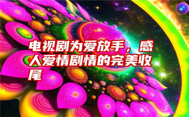 电视剧为爱放手，感人爱情剧情的完美收尾