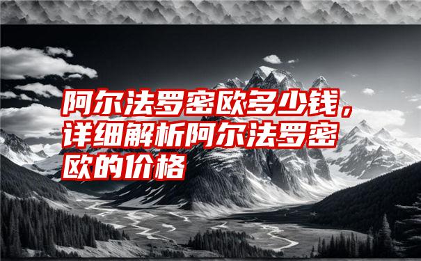 阿尔法罗密欧多少钱，详细解析阿尔法罗密欧的价格