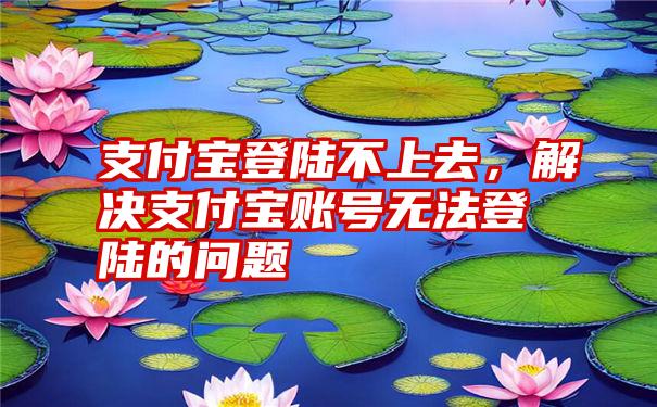 支付宝登陆不上去，解决支付宝账号无法登陆的问题