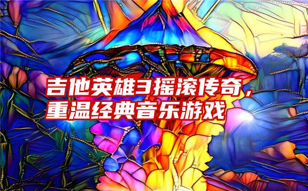 吉他英雄3摇滚传奇，重温经典音乐游戏