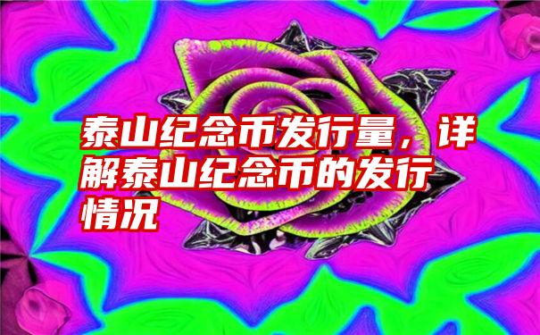 泰山纪念币发行量，详解泰山纪念币的发行情况