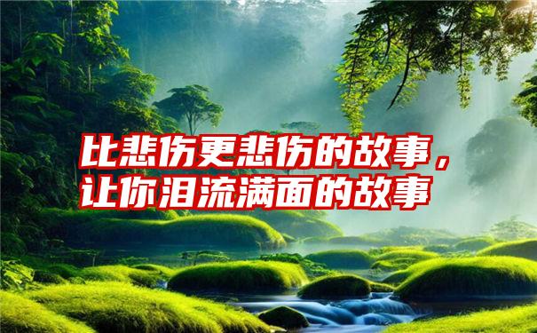 比悲伤更悲伤的故事，让你泪流满面的故事