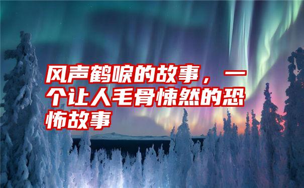 风声鹤唳的故事，一个让人毛骨悚然的恐怖故事