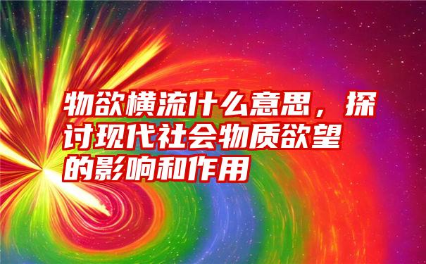 物欲横流什么意思，探讨现代社会物质欲望的影响和作用