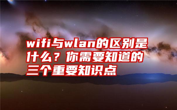 wifi与wlan的区别是什么？你需要知道的三个重要知识点