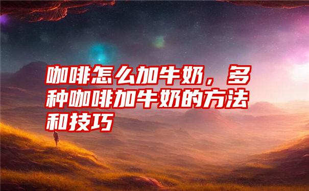 咖啡怎么加牛奶，多种咖啡加牛奶的方法和技巧