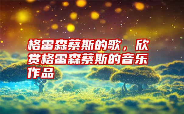 格雷森蔡斯的歌，欣赏格雷森蔡斯的音乐作品