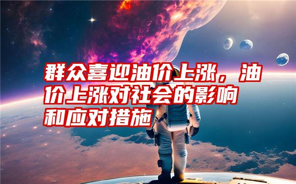 群众喜迎油价上涨，油价上涨对社会的影响和应对措施