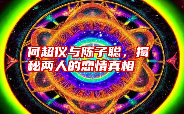 何超仪与陈子聪，揭秘两人的恋情真相