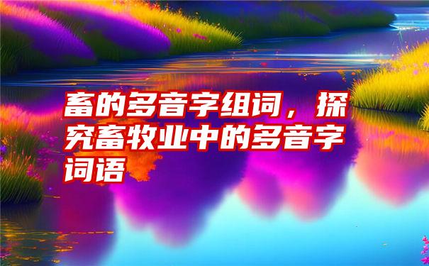 畜的多音字组词，探究畜牧业中的多音字词语