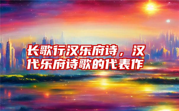 长歌行汉乐府诗，汉代乐府诗歌的代表作