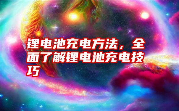 锂电池充电方法，全面了解锂电池充电技巧