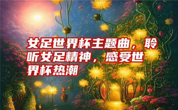 女足世界杯主题曲，聆听女足精神，感受世界杯热潮