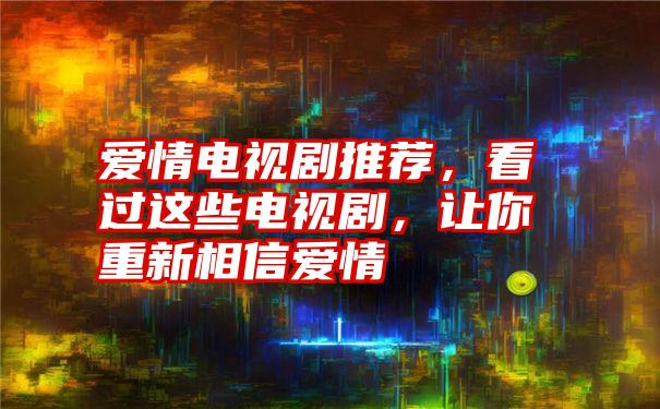 爱情电视剧推荐，看过这些电视剧，让你重新相信爱情