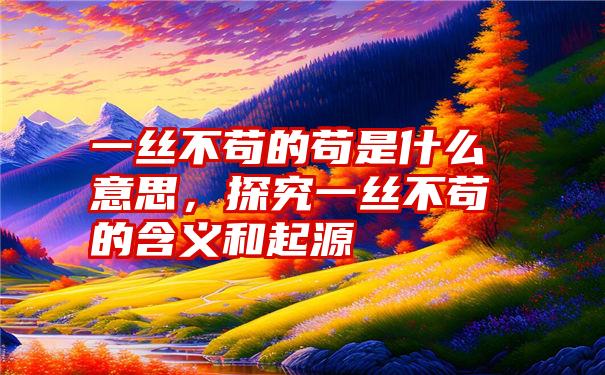 一丝不苟的苟是什么意思，探究一丝不苟的含义和起源