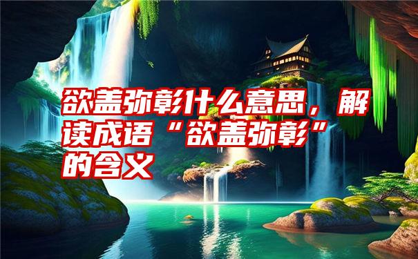 欲盖弥彰什么意思，解读成语“欲盖弥彰”的含义