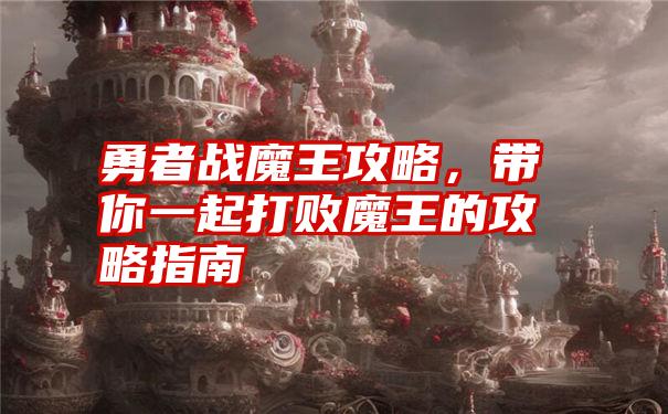 勇者战魔王攻略，带你一起打败魔王的攻略指南