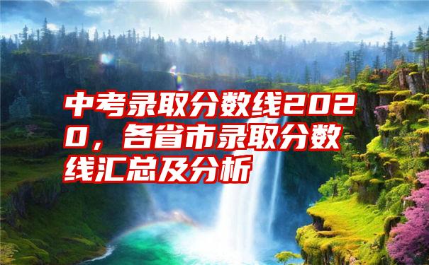 中考录取分数线2020，各省市录取分数线汇总及分析