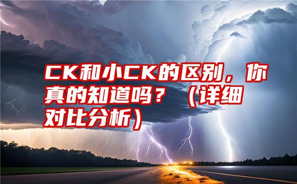 CK和小CK的区别，你真的知道吗？（详细对比分析）