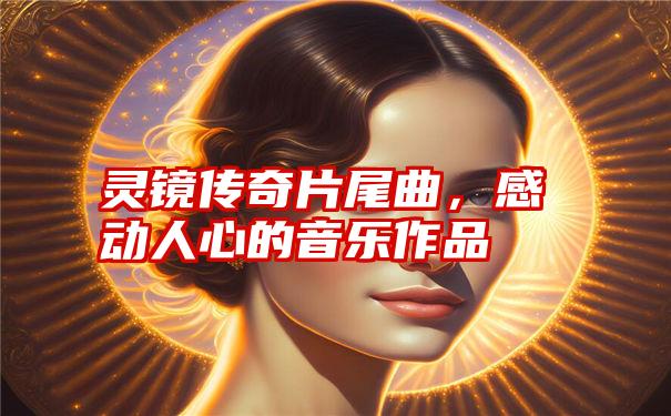 灵镜传奇片尾曲，感动人心的音乐作品