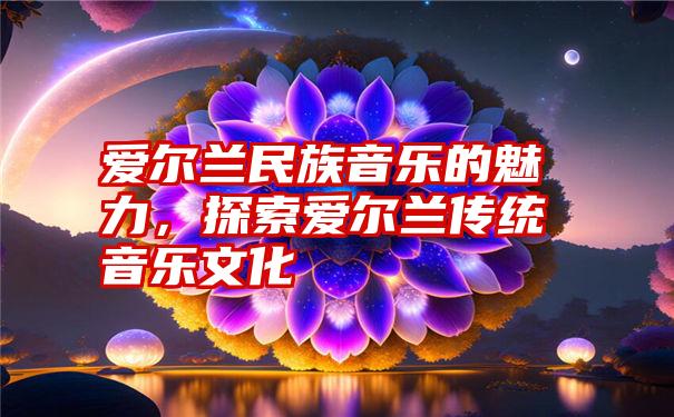 爱尔兰民族音乐的魅力，探索爱尔兰传统音乐文化