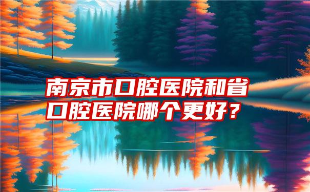 南京市口腔医院和省口腔医院哪个更好？