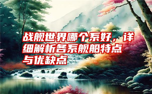 战舰世界哪个系好，详细解析各系舰船特点与优缺点