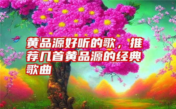 黄品源好听的歌，推荐几首黄品源的经典歌曲