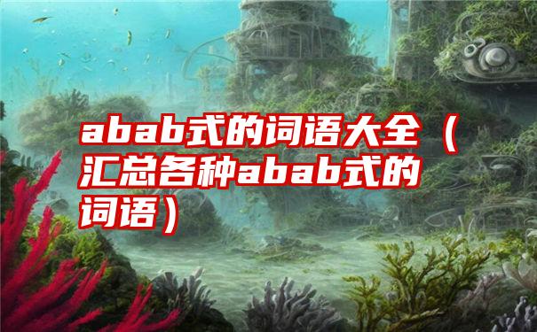 abab式的词语大全（汇总各种abab式的词语）