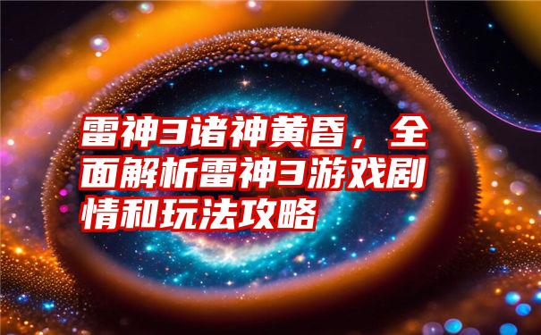 雷神3诸神黄昏，全面解析雷神3游戏剧情和玩法攻略