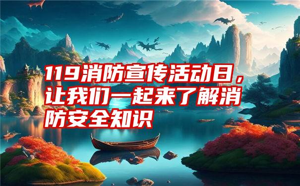 119消防宣传活动日，让我们一起来了解消防安全知识