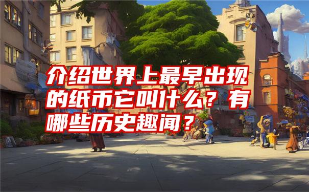 介绍世界上最早出现的纸币它叫什么？有哪些历史趣闻？