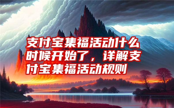 支付宝集福活动什么时候开始了，详解支付宝集福活动规则