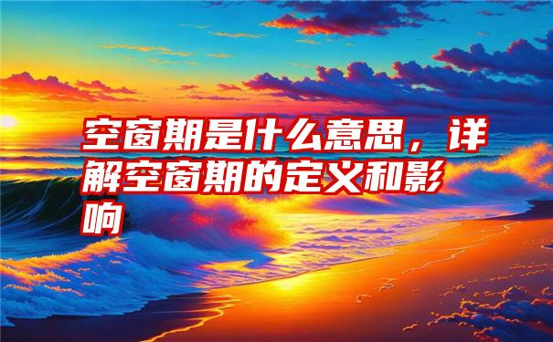 空窗期是什么意思，详解空窗期的定义和影响