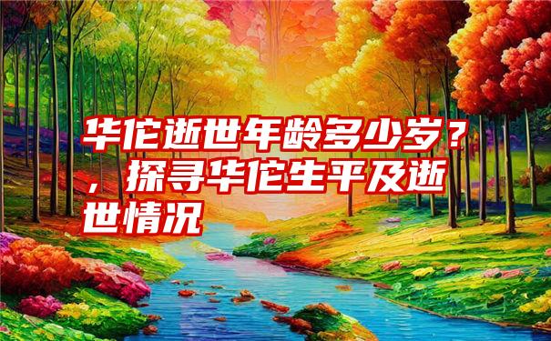 华佗逝世年龄多少岁？，探寻华佗生平及逝世情况