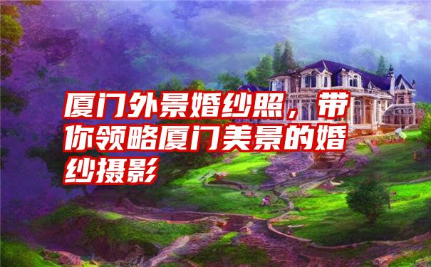 厦门外景婚纱照，带你领略厦门美景的婚纱摄影